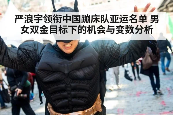 严浪宇领衔中国蹦床队亚运名单 男女双金目标下的机会与变数分析