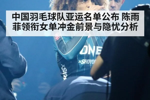 中国羽毛球队亚运名单公布 陈雨菲领衔女单冲金前景与隐忧分析