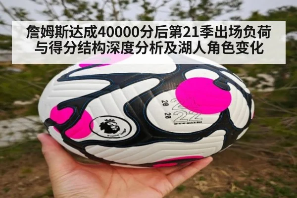 詹姆斯达成40000分后第21季出场负荷与得分结构深度分析及湖人角色变化