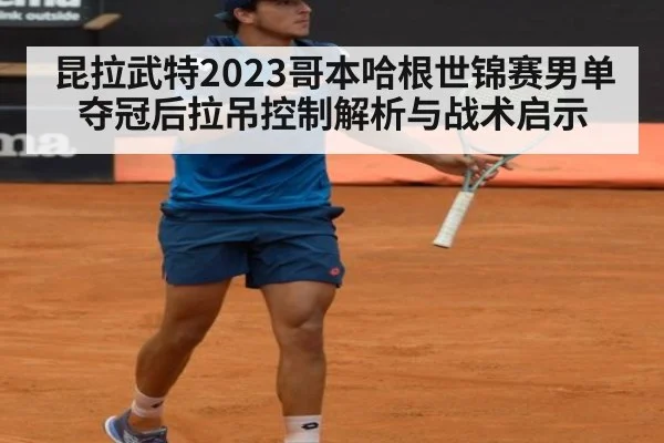 昆拉武特2023哥本哈根世锦赛男单夺冠后拉吊控制解析与战术启示